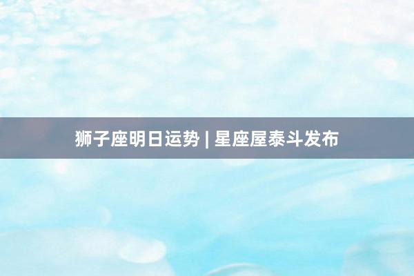 狮子座明日运势 | 星座屋泰斗发布