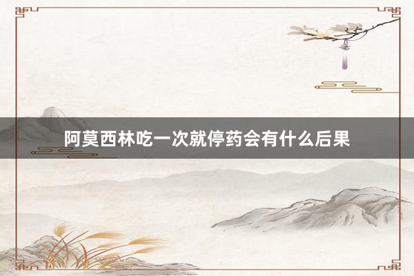 阿莫西林吃一次就停药会有什么后果