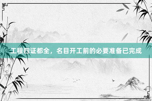 工程四证都全，名目开工前的必要准备已完成