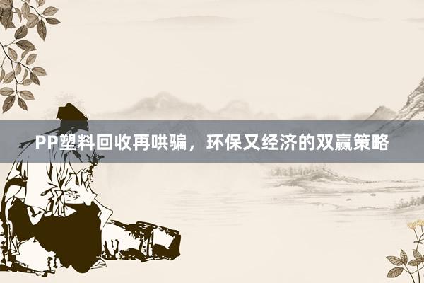 PP塑料回收再哄骗，环保又经济的双赢策略