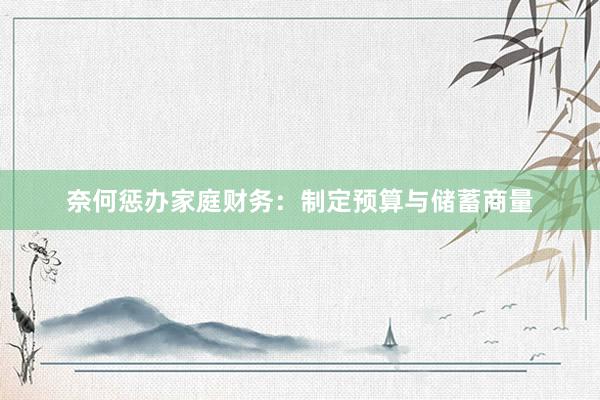 奈何惩办家庭财务：制定预算与储蓄商量