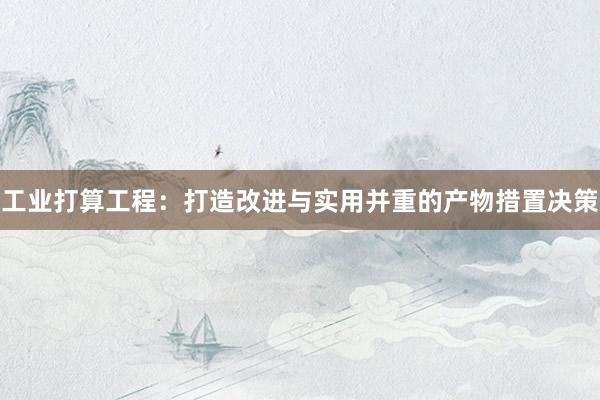 工业打算工程：打造改进与实用并重的产物措置决策