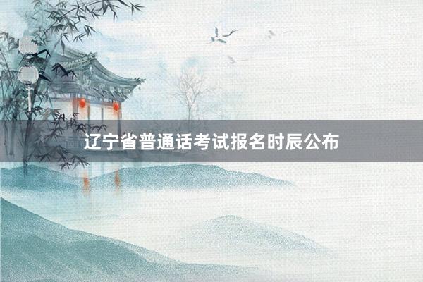 辽宁省普通话考试报名时辰公布